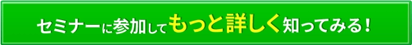 セミナーに参加してもっと詳しく知ってみる！