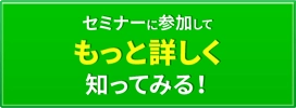 セミナーに参加してもっと詳しく知ってみる！