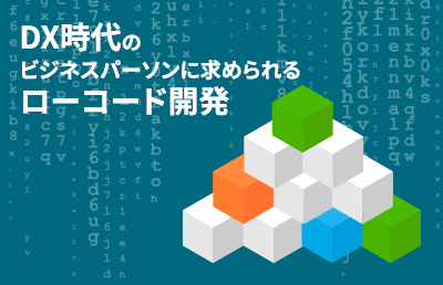 DX時代のビジネスパーソンに求められるローコード開発