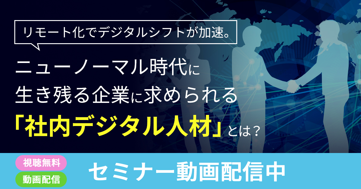 【セミナー動画配信中】リモート化でデジタルシフトが加速。ニューノーマル時代に生き残る企業に求められる「社内デジタル人材」とは？