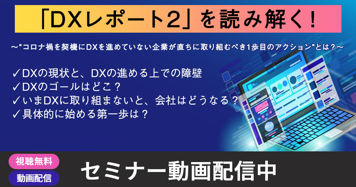 【動画配信中】「DXレポート2」を読み解く！～“コロナ禍を契機にDXを進めていない企業が直ちに取り組むべき1歩目のアクション”とは？～