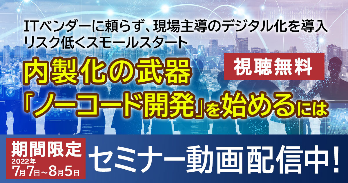 【期間限定動画配信中】内製化の武器『ノーコード開発』を始めるには
    ～ITベンダーに頼らず、現場主導のデジタル化を導入 リスク低くスモールスタート～