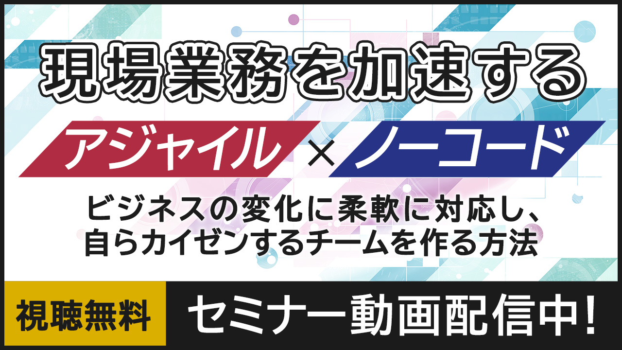 【動画配信中】現場業務を加速する「アジャイル」×「ノーコード」