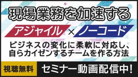 【セミナー動画配信中】現場業務を加速する「アジャイル」×「ノーコード」