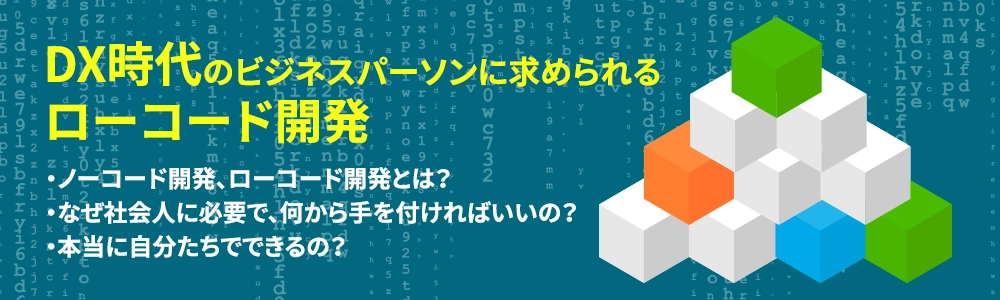 DX時代のビジネスパーソンに求められるローコード開発 ・ノーコード開発、ローコード開発とは?・なぜ社会人に必要で、何から手を付ければいいの?・本当に自分たちでできるの?